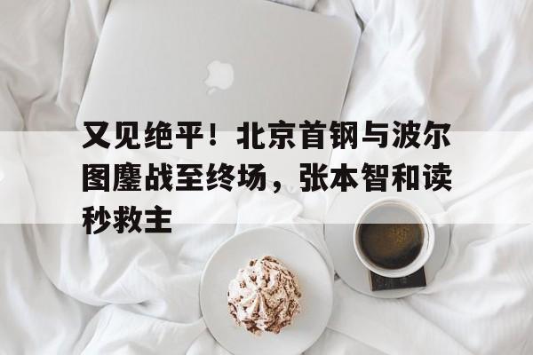又见绝平！北京首钢与波尔图鏖战至终场，张本智和读秒救主(高市早苗外交援兵策略的全球视野)