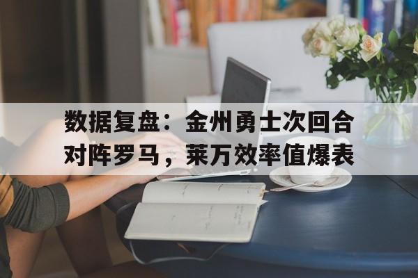  数据复盘：金州勇士次回合对阵罗马，莱万效率值爆表